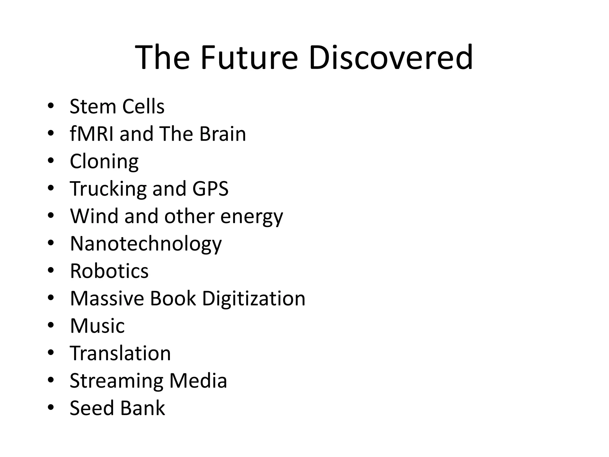 The Future Discovered
•   Stem Cells
•   fMRI and The Brain
•   Cloning
•   Trucking and GPS
•   Wind and other energy
•   Nanotechnology
•   Robotics
•   Massive Book Digitization
•   Music
•   Translation
•   Streaming Media
•   Seed Bank
 