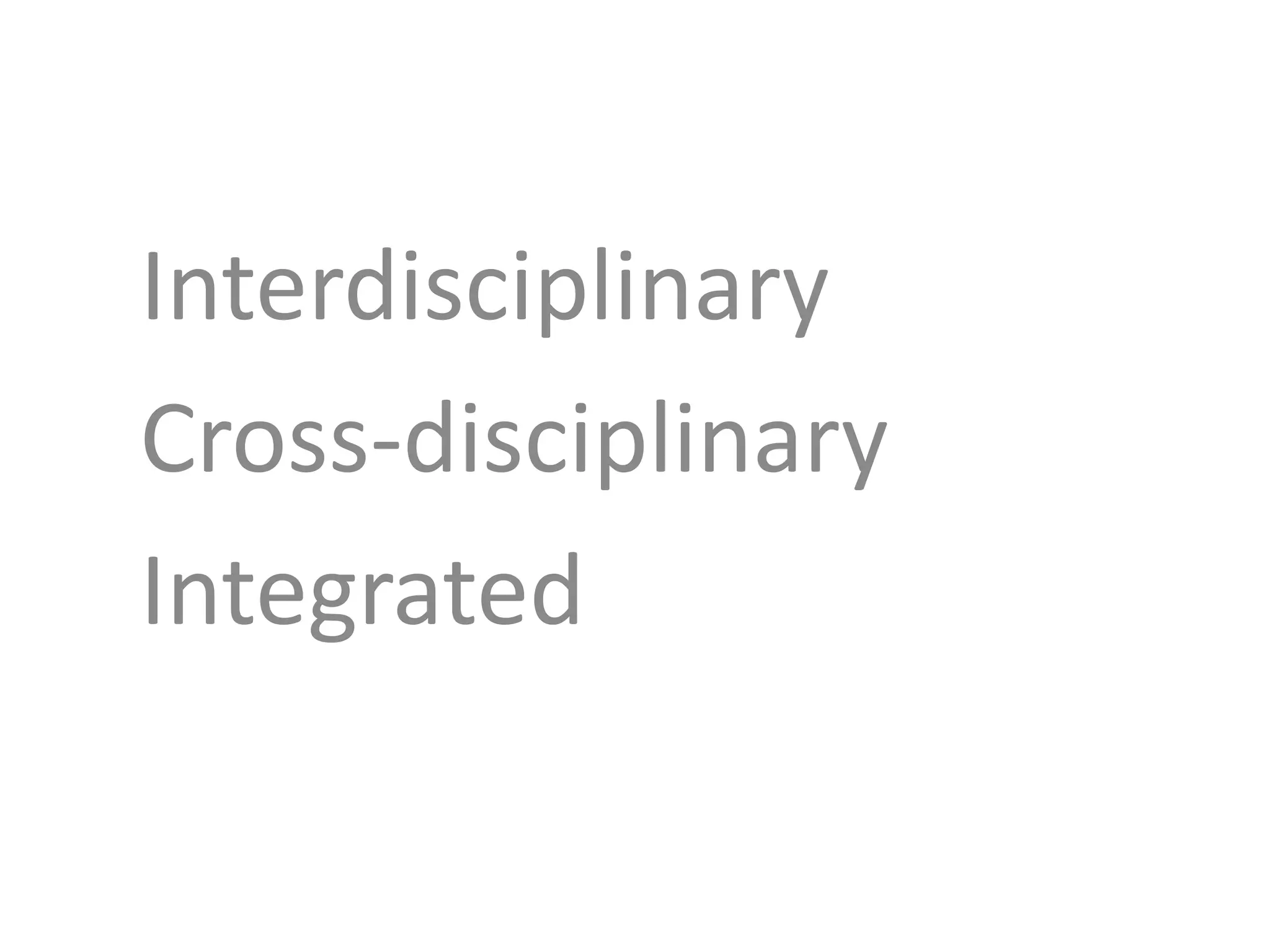 Interdisciplinary
Cross-disciplinary
Integrated
 