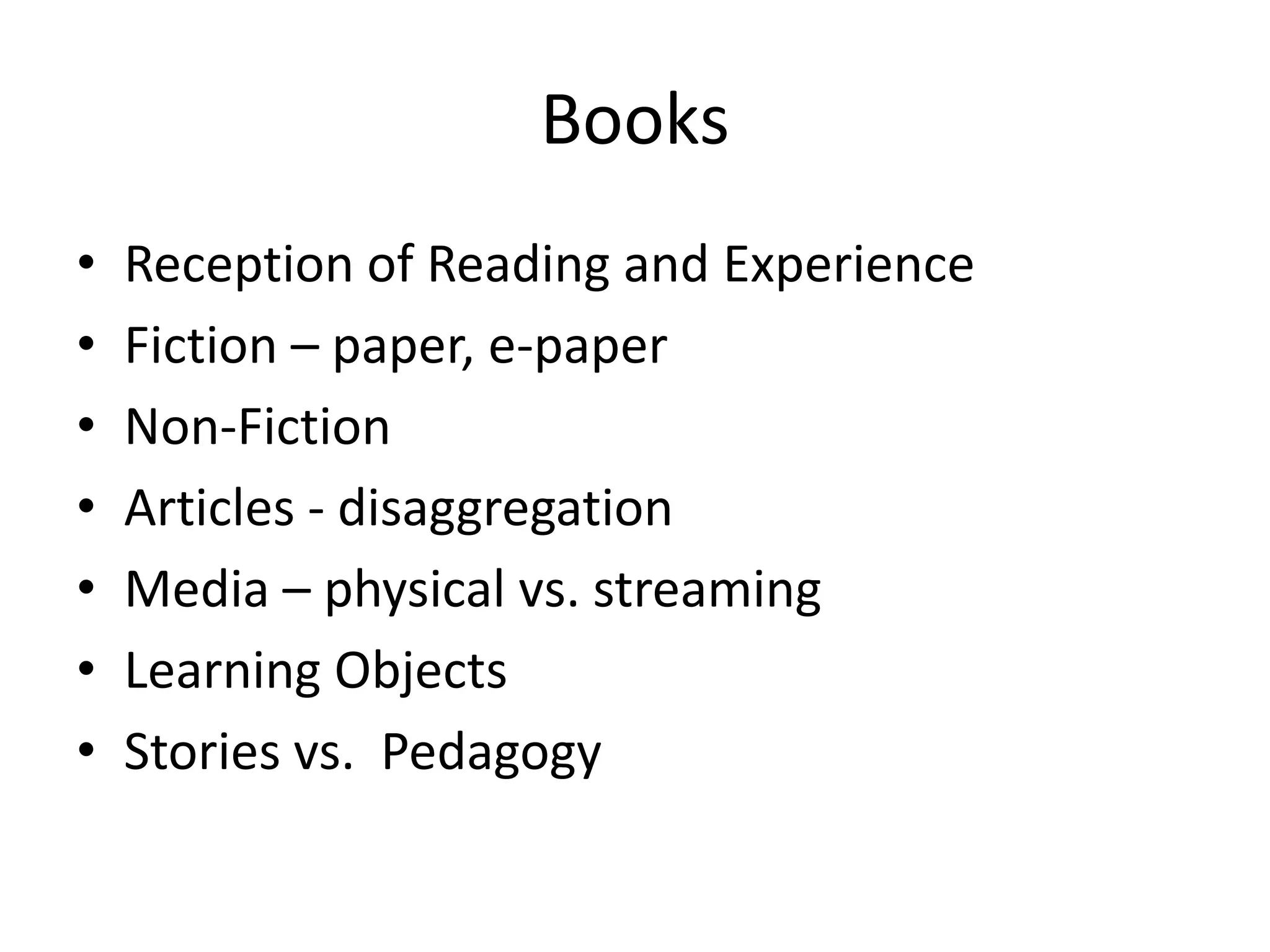 Books
•   Reception of Reading and Experience
•   Fiction – paper, e-paper
•   Non-Fiction
•   Articles - disaggregation
•   Media – physical vs. streaming
•   Learning Objects
•   Stories vs. Pedagogy
 