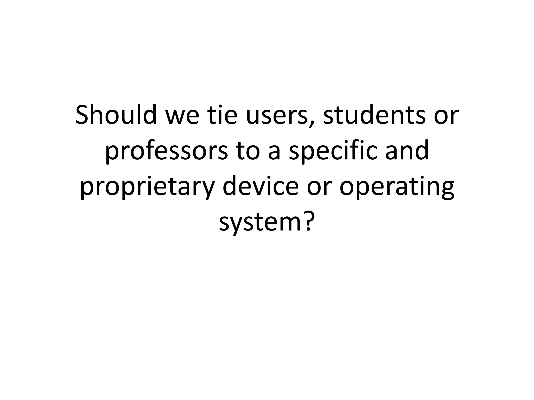Should we tie users, students or
  professors to a specific and
proprietary device or operating
           system?
 