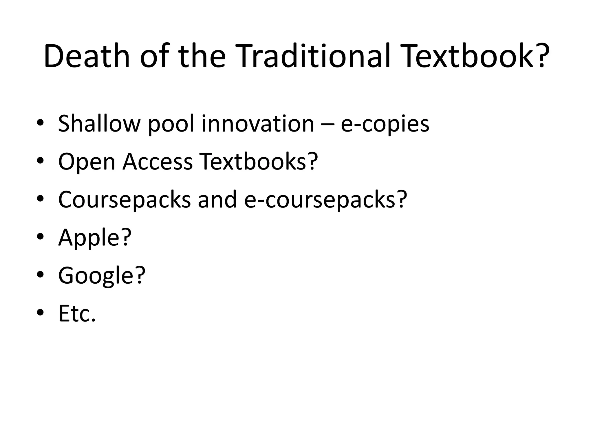 Death of the Traditional Textbook?
•   Shallow pool innovation – e-copies
•   Open Access Textbooks?
•   Coursepacks and e-coursepacks?
•   Apple?
•   Google?
•   Etc.
 