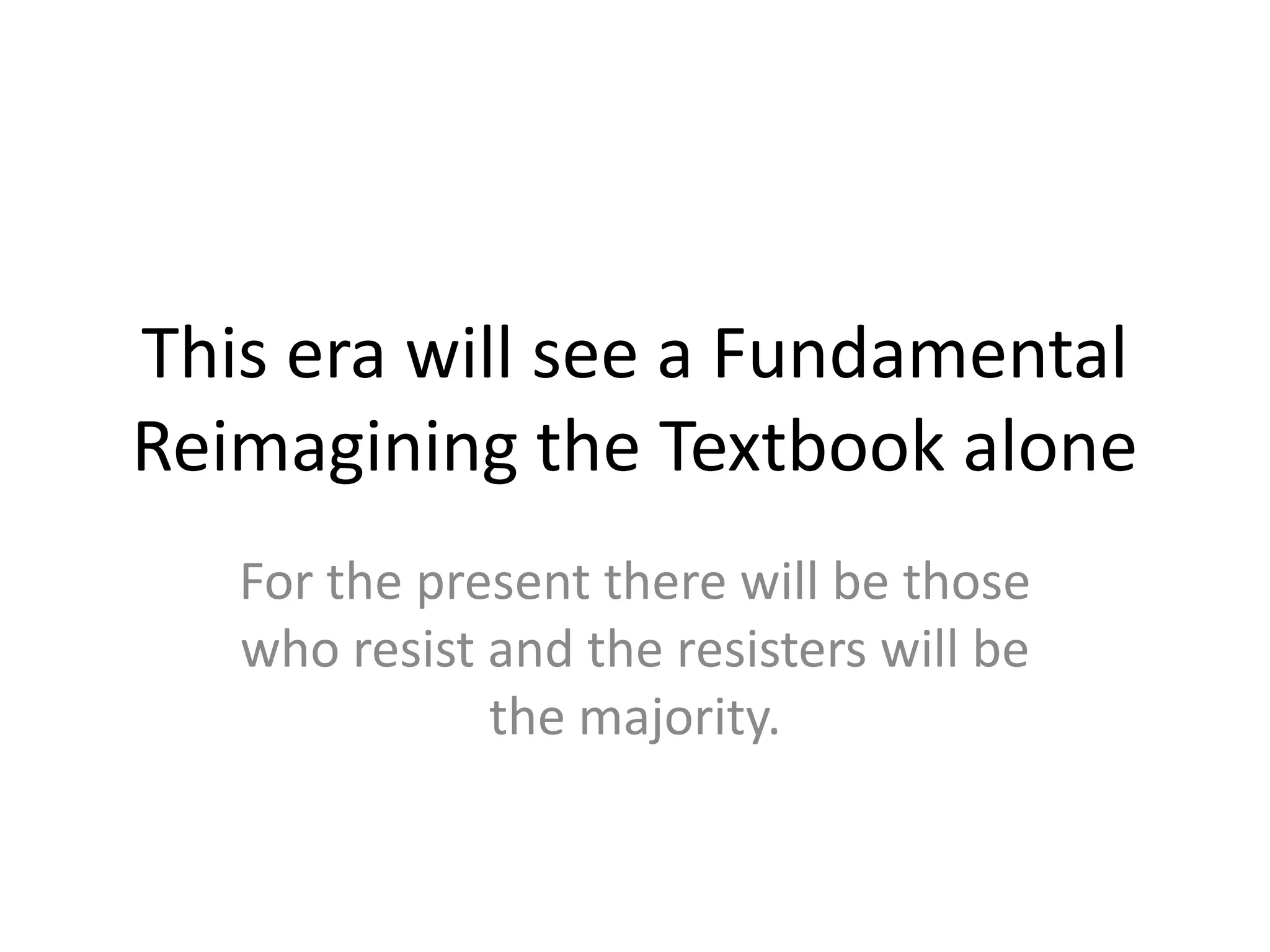 This era will see a Fundamental
Reimagining the Textbook alone
   For the present there will be those
   who resist and the resisters will be
              the majority.
 