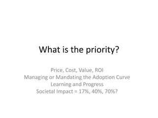What is the priority?

         Price, Cost, Value, ROI
Managing or Mandating the Adoption Curve
         Learning and Progress
   Societal Impact = 17%, 40%, 70%?
 
