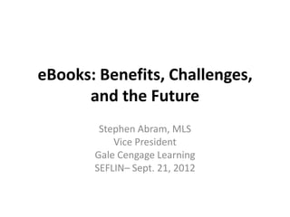 eBooks: Benefits, Challenges,
      and the Future
        Stephen Abram, MLS
           Vice President
       Gale Cengage Learning
       SEFLIN– Sept. 21, 2012
 