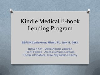 Kindle Medical E-book
Lending Program
SEFLIN Conference, Miami, FL. July 11, 2013.
Bohyun Kim - Digital Access Librarian
Frank Fajardo - Access Services Librarian
Florida International University Medical Library
 
