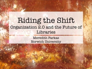 Riding the Shift
Organization 2.0 and the Future of
            Libraries
          Meredith Farkas
         Norwich University
 