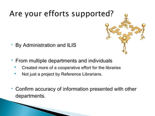  By Administration and ILIS
 From multiple departments and individuals
 Created more of a cooperative effort for the libraries
 Not just a project by Reference Librarians.
 Confirm accuracy of information presented with other
departments.
 