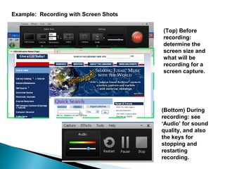 (Top) Before
recording:
determine the
screen size and
what will be
recording for a
screen capture.
(Bottom) During
recording: see
‘Audio’ for sound
quality, and also
the keys for
stopping and
restarting
recording.
Example: Recording with Screen Shots
 