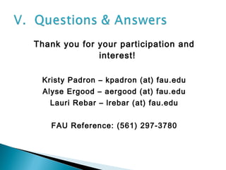 Thank you for your participation and
interest!
Kristy Padron – kpadron (at) fau.edu
Alyse Ergood – aergood (at) fau.edu
Lauri Rebar – lrebar (at) fau.edu
FAU Reference: (561) 297-3780
 