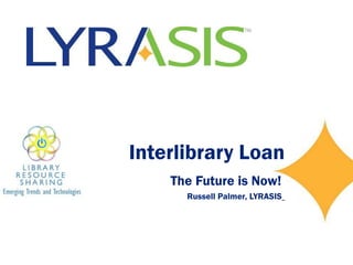 Interlibrary Loan The Future is Now!  Russell Palmer, LYRASIS   