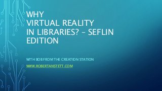 WHY
VIRTUAL REALITY
IN LIBRARIES? – SEFLIN
EDITION
WITH BOB FROM THE CREATION STATION
WWW.ROBERTANSTETT.COM
 