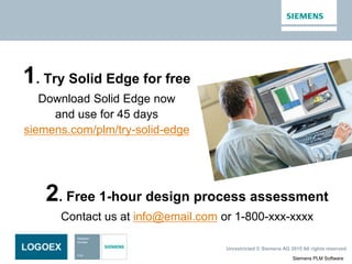 Siemens PLM Software
Unrestricted © Siemens AG 2015 All rights reserved.
1. Try Solid Edge for free
Download Solid Edge now
and use for 45 days
siemens.com/plm/try-solid-edge
2. Free 1-hour design process assessment
Contact us at info@email.com or 1-800-xxx-xxxx
 