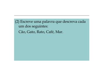 (2) Escreve uma palavra que descreva cada um dos seguintes:  Cão, Gato, Rato, Café, Mar. 
