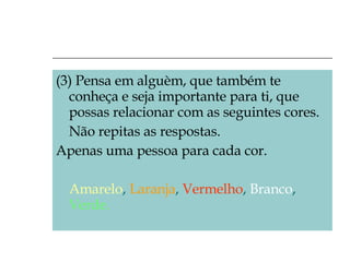 (3) Pensa em alguèm, que também te conheça e seja importante para ti, que possas relacionar com as seguintes cores. Não repitas as respostas. Apenas uma pessoa para cada cor. Amarelo ,  Laranja ,  Vermelho ,  Branco ,  Verde. 