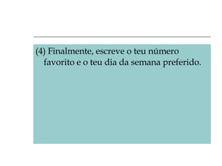 (4) Finalmente, escreve o teu número favorito e o teu dia da semana preferido. 