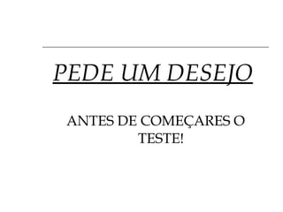 PEDE UM DESEJO   ANTES DE COMEÇARES O TESTE! 