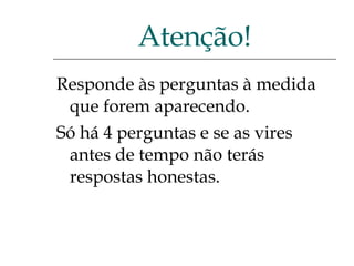 Responde às perguntas à medida que forem aparecendo.  Só há 4 perguntas e se as vires antes de tempo não terás respostas honestas. Atenção! 