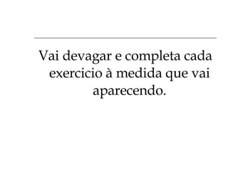 Vai devagar e completa cada exercicio à medida que vai aparecendo. 