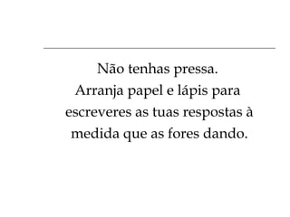 Não tenhas pressa.  Arranja papel e lápis para  escreveres as tuas respostas à medida que as fores dando. 
