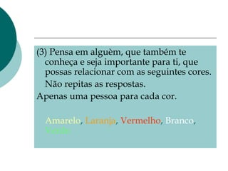(3) Pensa em alguèm, que também te conheça e seja importante para ti, que possas relacionar com as seguintes cores. Não repitas as respostas. Apenas uma pessoa para cada cor. Amarelo ,  Laranja ,  Vermelho ,  Branco ,  Verde. 
