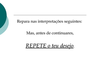 Repara nas interpretações seguintes:  Mas, antes de continuares, REPETE o teu desejo . 