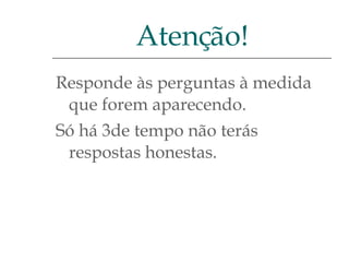Responde às perguntas à medida que forem aparecendo.  Só há 3de tempo não terás respostas honestas. Atenção! 