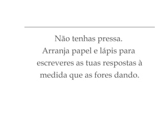 Não tenhas pressa.  Arranja papel e lápis para  escreveres as tuas respostas à medida que as fores dando. 