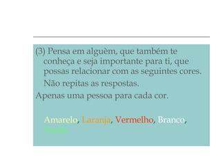 (3) Pensa em alguèm, que também te conheça e seja importante para ti, que possas relacionar com as seguintes cores. Não repitas as respostas. Apenas uma pessoa para cada cor. Amarelo ,  Laranja ,  Vermelho ,  Branco ,  Verde. 