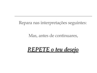 Repara nas interpretações seguintes:  Mas, antes de continuares, REPETE o teu desejo . 