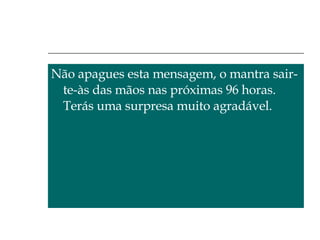 Não apagues esta mensagem, o mantra sair-te-às das mãos nas próximas 96 horas. Terás uma surpresa muito agradável. 