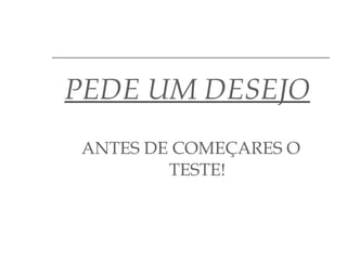 PEDE UM DESEJO   ANTES DE COMEÇARES O TESTE! 