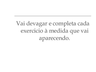 Vai devagar e completa cada exercicio à medida que vai aparecendo. 