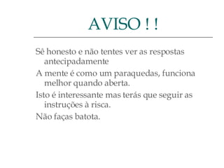 Sê honesto e não tentes ver as respostas antecipadamente A mente é como um paraquedas, funciona melhor quando aberta.  Isto é interessante mas terás que seguir as instruções à risca.  Não faças batota. AVISO ! ! 