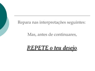 Repara nas interpretações seguintes:
Mas, antes de continuares,
REPETE o teu desejoREPETE o teu desejo.
 