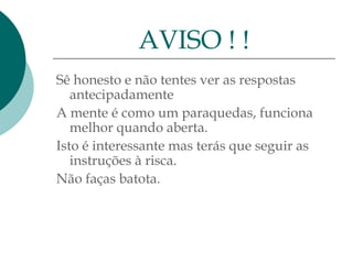Sê honesto e não tentes ver as respostas
antecipadamente
A mente é como um paraquedas, funciona
melhor quando aberta.
Isto é interessante mas terás que seguir as
instruções à risca.
Não faças batota.
AVISO ! !
 