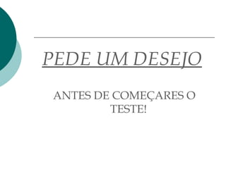 PEDE UM DESEJO
ANTES DE COMEÇARES O
TESTE!
 
