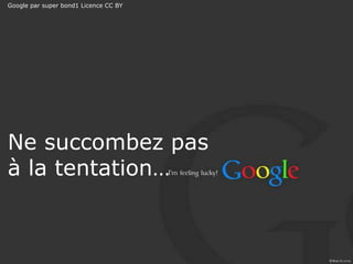 Ne succombez pas
à la tentation…
Google par super bond1 Licence CC BY
 