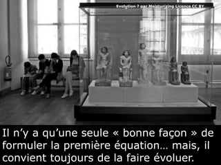 Il n’y a qu’une seule « bonne façon » de
formuler la première équation… mais, il
convient toujours de la faire évoluer.
Evolution ? par Moisturizing Licence CC BY
 