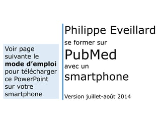 se former sur
PubMed
avec un
smartphone
Philippe Eveillard
Version juillet-août 2014
Voir page
suivante le
mode d’emploi
pour télécharger
ce PowerPoint
sur votre
smartphone
 