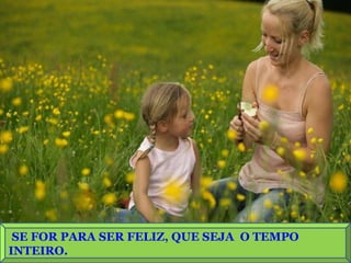 SE FOR PARA SER FELIZ, QUE SEJA O TEMPO
INTEIRO.
 