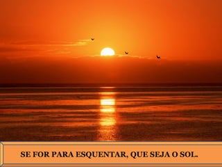 SE FOR PARA ESQUENTAR, QUE SEJA O SOL.
 