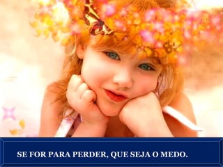 SE FOR PARA PERDER, QUE SEJA O MEDO.
 