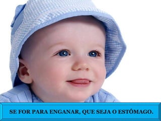 SE FOR  SE FOR PARA ENGANAR, QUE SEJA O ESTÔMAGO. 