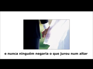 e nunca ninguém negaria o que jurou num altar  