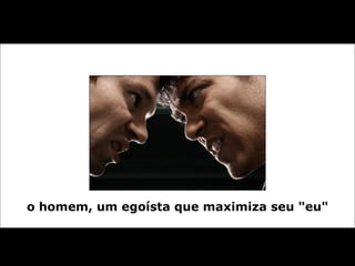 o homem, um egoísta que maximiza seu "eu" 