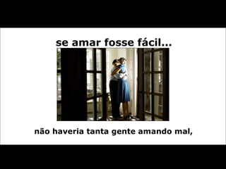 se amar fosse fácil... não haveria tanta gente amando mal,  
