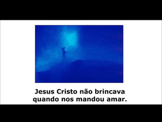Jesus Cristo não brincava  quando nos mandou amar.   