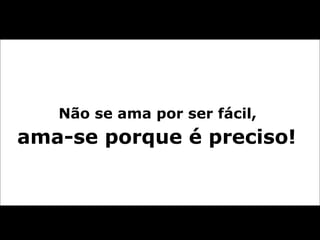 Não se ama por ser fácil,  ama-se porque é preciso!  