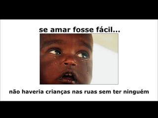 se amar fosse fácil... não haveria crianças nas ruas sem ter ninguém 