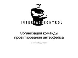 Организация команды
проектирования интерфейса
        Сергей Кудряшов




                            1
 